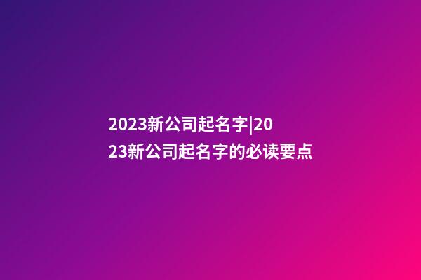 2023新公司起名字|2023新公司起名字的必读要点-第1张-公司起名-玄机派